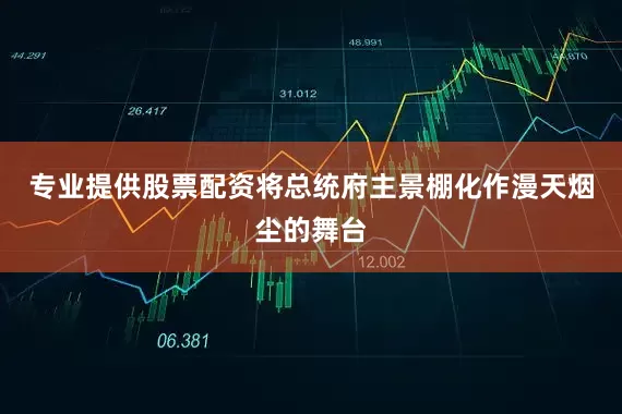 专业提供股票配资将总统府主景棚化作漫天烟尘的舞台