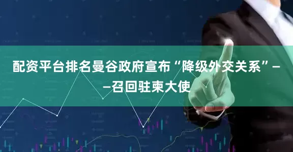 配资平台排名曼谷政府宣布“降级外交关系”——召回驻柬大使