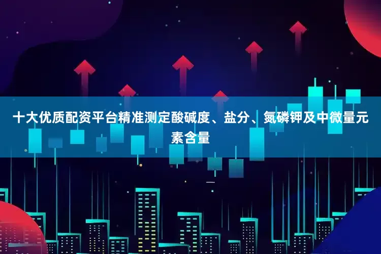 十大优质配资平台精准测定酸碱度、盐分、氮磷钾及中微量元素含量