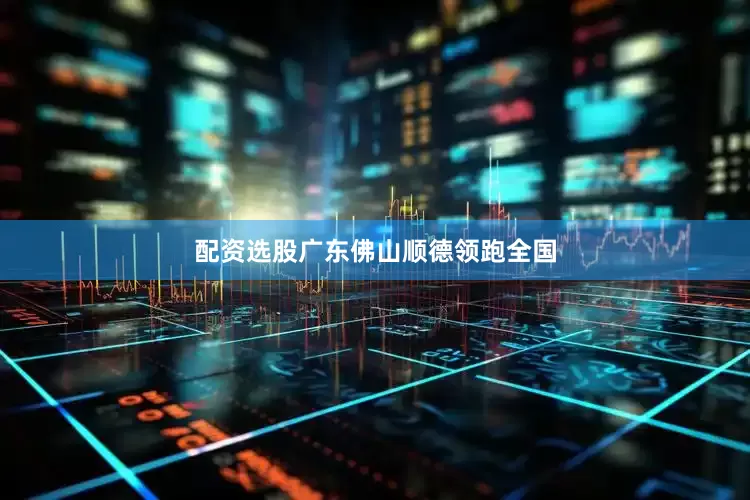 配资选股广东佛山顺德领跑全国