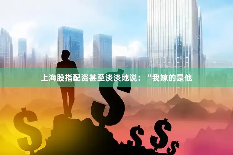 上海股指配资甚至淡淡地说：“我嫁的是他