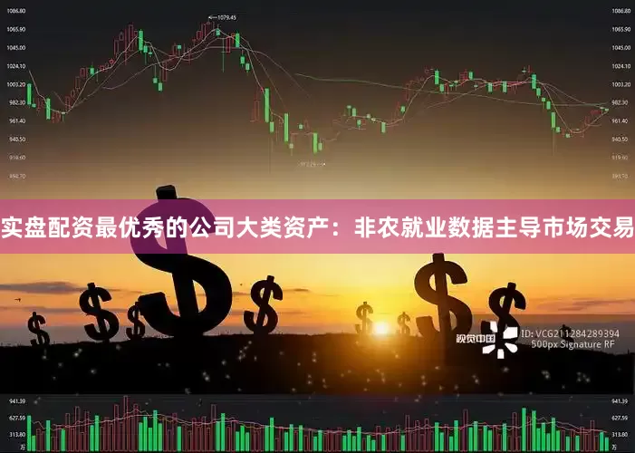 实盘配资最优秀的公司大类资产：非农就业数据主导市场交易