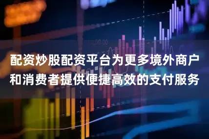 配资炒股配资平台为更多境外商户和消费者提供便捷高效的支付服务