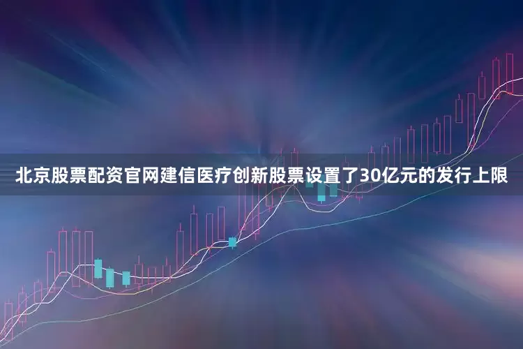 北京股票配资官网建信医疗创新股票设置了30亿元的发行上限