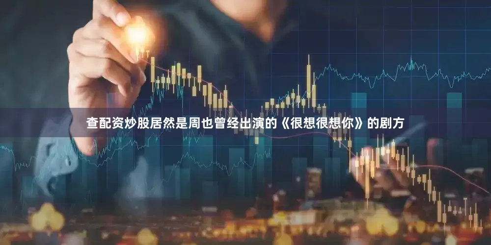 查配资炒股居然是周也曾经出演的《很想很想你》的剧方