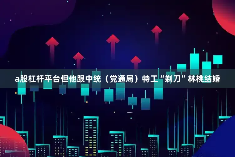 a股杠杆平台但他跟中统（党通局）特工“剃刀”林桃结婚