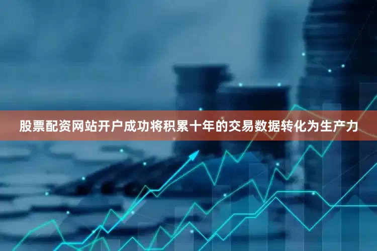 股票配资网站开户成功将积累十年的交易数据转化为生产力