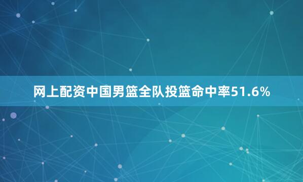 网上配资中国男篮全队投篮命中率51.6%