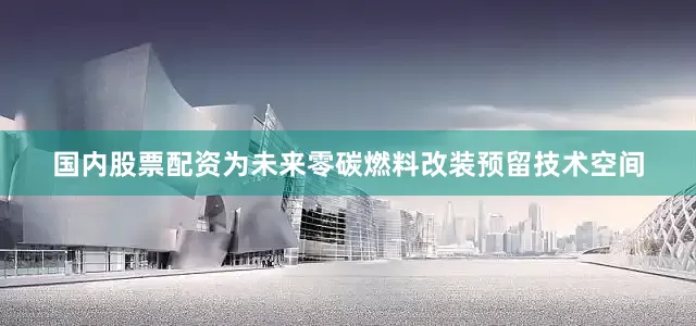 国内股票配资为未来零碳燃料改装预留技术空间