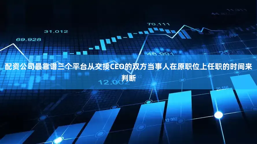 配资公司最靠谱三个平台从交接CEO的双方当事人在原职位上任职的时间来判断