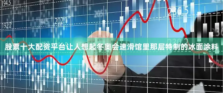 股票十大配资平台让人想起冬奥会速滑馆里那层特制的冰面涂料