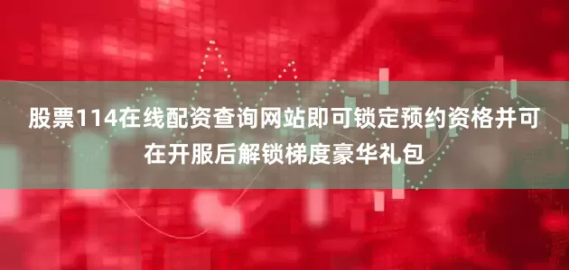 股票114在线配资查询网站即可锁定预约资格并可在开服后解锁梯度豪华礼包