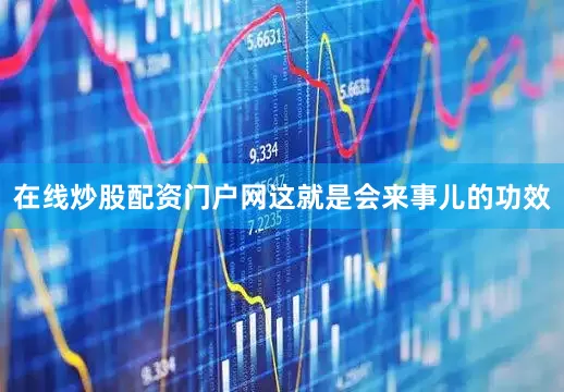 在线炒股配资门户网这就是会来事儿的功效