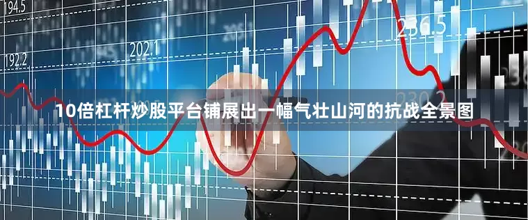 10倍杠杆炒股平台铺展出一幅气壮山河的抗战全景图