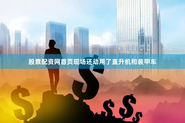 股票配资网首页现场还动用了直升机和装甲车