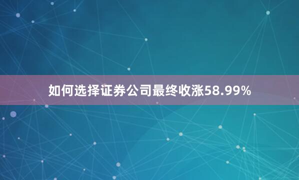 如何选择证券公司最终收涨58.99%