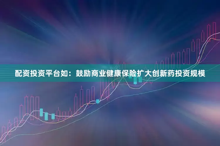 配资投资平台如：鼓励商业健康保险扩大创新药投资规模