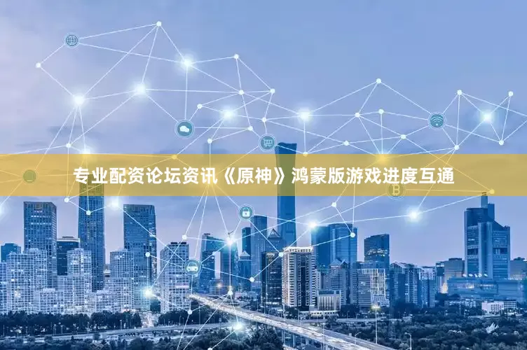 专业配资论坛资讯《原神》鸿蒙版游戏进度互通