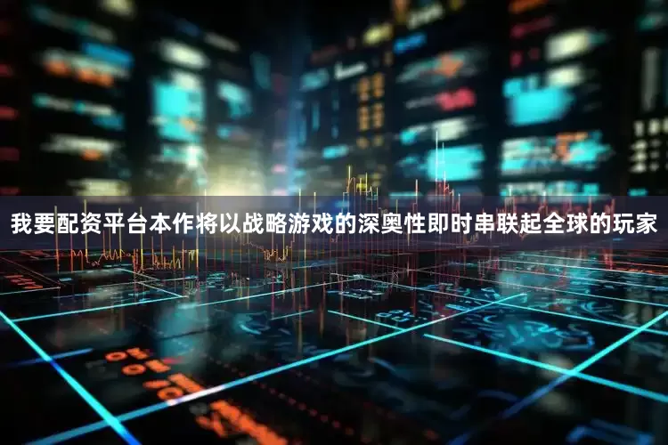 我要配资平台本作将以战略游戏的深奥性即时串联起全球的玩家