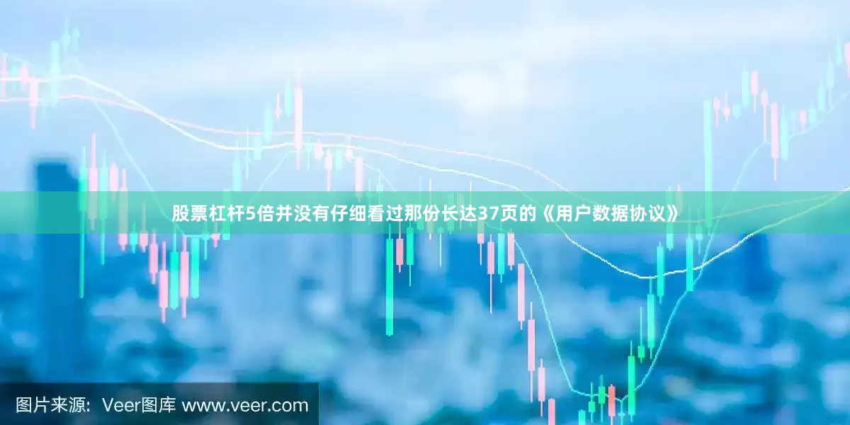 股票杠杆5倍并没有仔细看过那份长达37页的《用户数据协议》