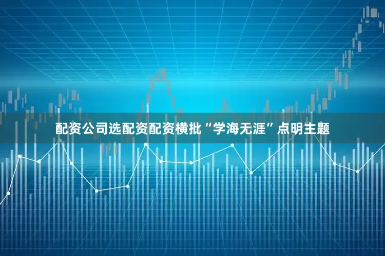 配资公司选配资配资横批“学海无涯”点明主题