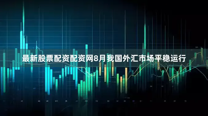 最新股票配资配资网8月我国外汇市场平稳运行