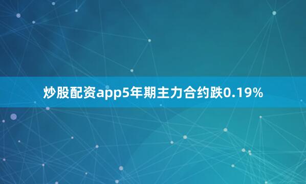 炒股配资app5年期主力合约跌0.19%