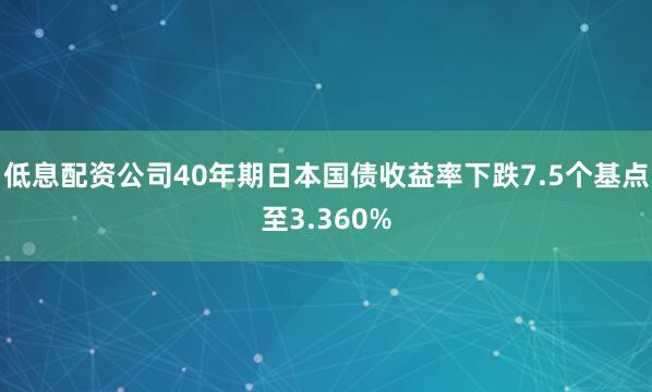 低息配资公司40年期日本国债收益率下跌7.5个基点至3.360%