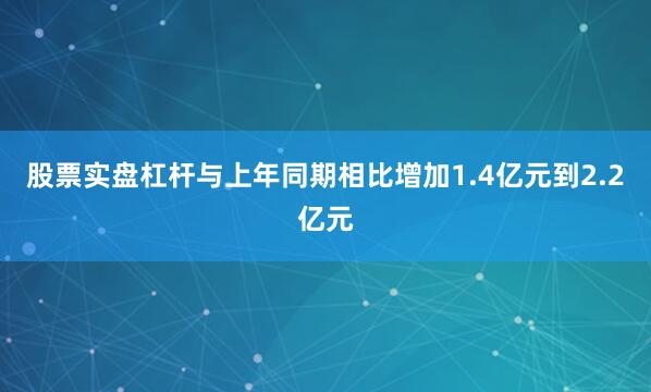 股票实盘杠杆与上年同期相比增加1.4亿元到2.2亿元