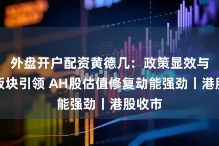 外盘开户配资黄德几：政策显效与科技板块引领 AH股估值修复动能强劲丨港股收市