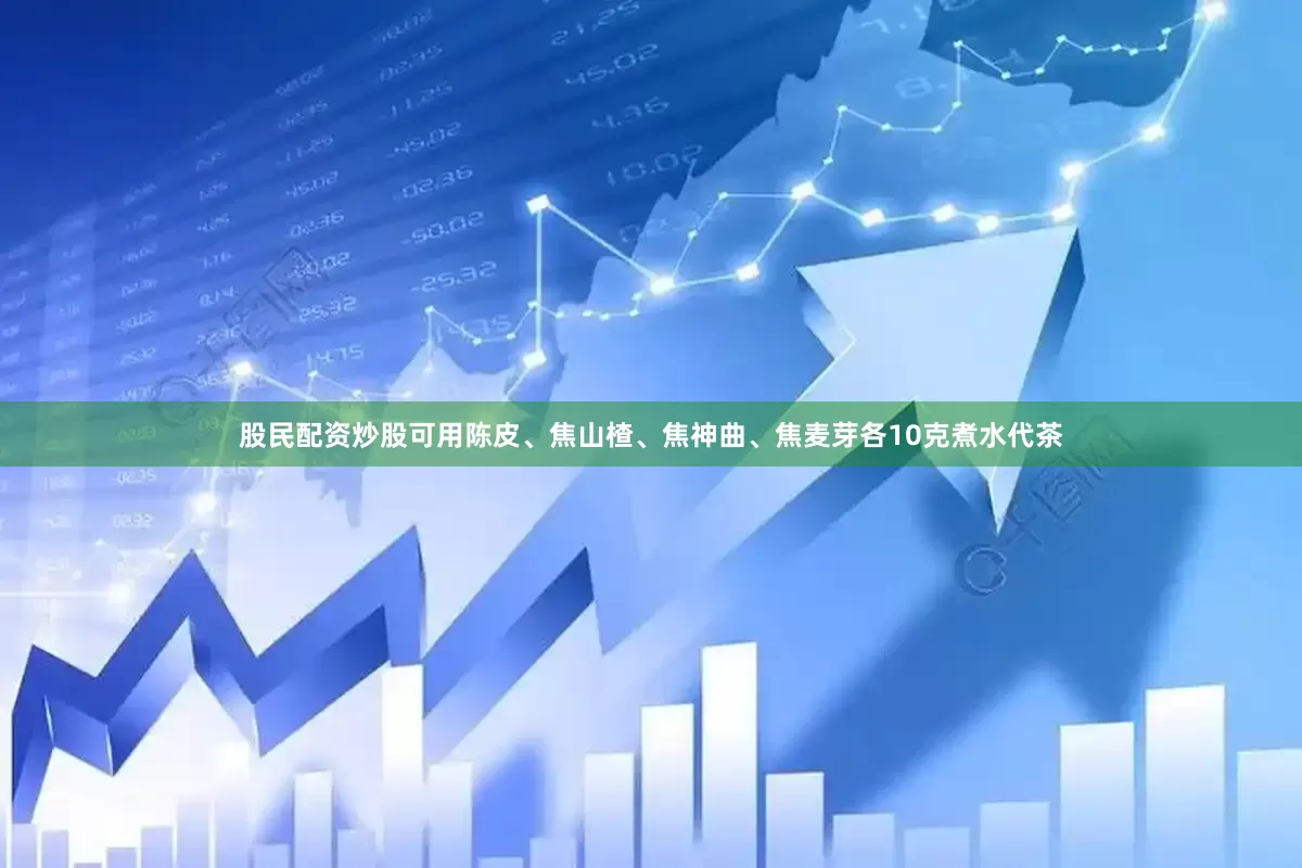 股民配资炒股可用陈皮、焦山楂、焦神曲、焦麦芽各10克煮水代茶