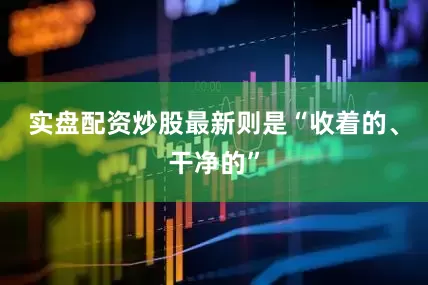 实盘配资炒股最新则是“收着的、干净的”