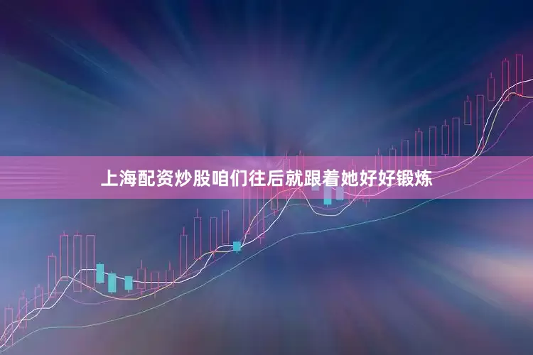 上海配资炒股咱们往后就跟着她好好锻炼
