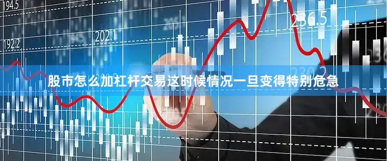 股市怎么加杠杆交易这时候情况一旦变得特别危急