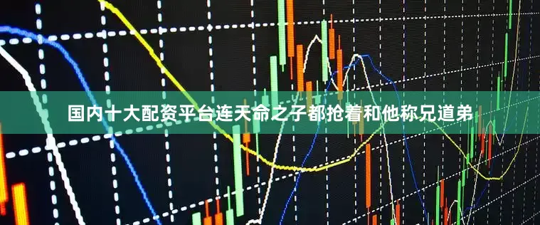 国内十大配资平台连天命之子都抢着和他称兄道弟