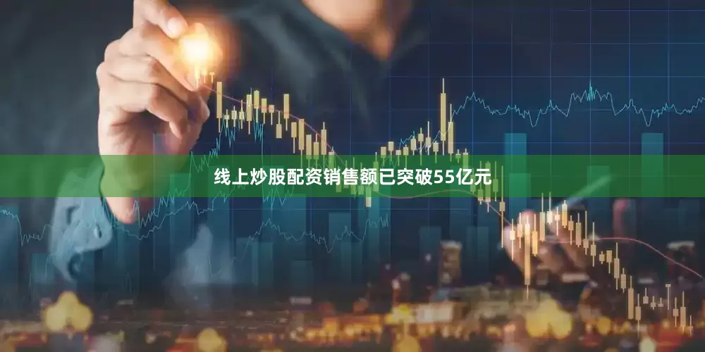 线上炒股配资销售额已突破55亿元