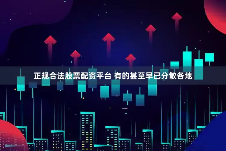正规合法股票配资平台 有的甚至早已分散各地