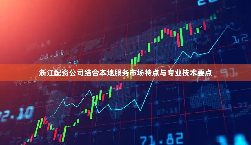 浙江配资公司结合本地服务市场特点与专业技术要点